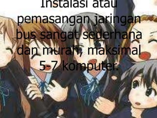 Instalasi atau
pemasangan jaringan
bus sangat sederhana
dan murah, maksimal
    5-7 komputer.
 