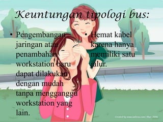 Keuntungan tipologi bus:
• Pengembangan     • Hemat kabel
  jaringan atau      karena hanya
  penambahan         memiliki satu
  workstation baru   jalur.
  dapat dilakukan
  dengan mudah
  tanpa mengganggu
  workstation yang
  lain.
 