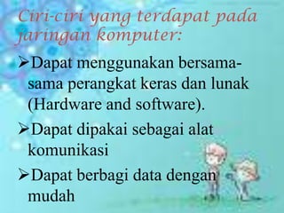 Ciri-ciri yang terdapat pada
jaringan komputer:
Dapat menggunakan bersama-
 sama perangkat keras dan lunak
 (Hardware and software).
Dapat dipakai sebagai alat
 komunikasi
Dapat berbagi data dengan
 mudah
 