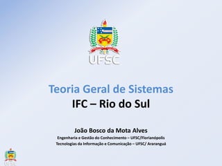 Teoria Geral de Sistemas
IFC – Rio do Sul
João Bosco da Mota Alves
Engenharia e Gestão do Conhecimento – UFSC/Florianópolis
Tecnologias da Informação e Comunicação – UFSC/ Araranguá
 