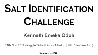 SALT IDENTIFICATION
CHALLENGE
Kenneth Emeka Odoh
15th Nov 2018 (Kaggle Data Science Meetup | SFU Ventures Lab)
Vancouver, BC
 