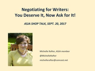 Negotiating for Writers:
You Deserve It, Now Ask for It!
ASJA SHOP TALK, SEPT. 20, 2017
Michelle Rafter, ASJA member
@MichelleRafter
michellerafter@comcast.net
 