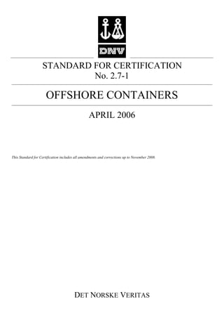 DET NORSKE VERITAS
STANDARD FOR CERTIFICATION
No. 2.7-1
OFFSHORE CONTAINERS
APRIL 2006
This Standard for Certification includes all amendments and corrections up to November 2008.
 