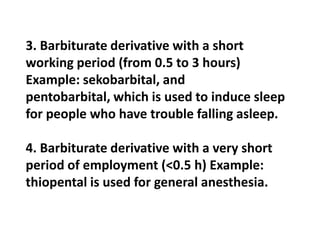 3. Barbiturate derivative with a short
working period (from 0.5 to 3 hours)
Example: sekobarbital, and
pentobarbital, which is used to induce sleep
for people who have trouble falling asleep.

4. Barbiturate derivative with a very short
period of employment (<0.5 h) Example:
thiopental is used for general anesthesia.
 