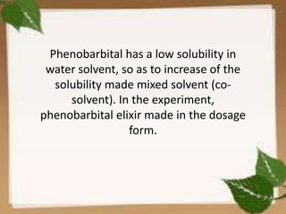 Phenobarbital has a low solubility in
 water solvent, so as to increase of the
  solubility made ​mixed solvent (co-
     solvent). In the experiment,
phenobarbital elixir made ​in the dosage
                 form.
 