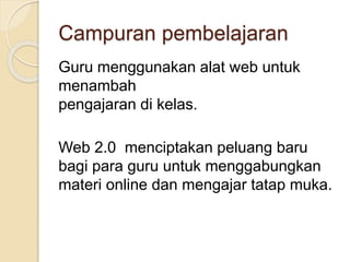 Campuran pembelajaran
Guru menggunakan alat web untuk
menambah
pengajaran di kelas.
Web 2.0 menciptakan peluang baru
bagi para guru untuk menggabungkan
materi online dan mengajar tatap muka.
 