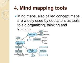 4. Mind mapping tools
 Mind maps, also called concept maps,
are widely used by educators as tools
to aid organizing, thinking and
learning.
 