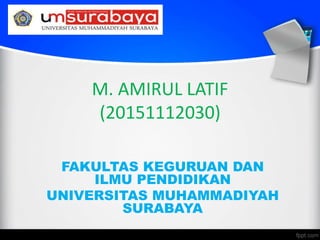 M. AMIRUL LATIF
(20151112030)
FAKULTAS KEGURUAN DAN
ILMU PENDIDIKAN
UNIVERSITAS MUHAMMADIYAH
SURABAYA
 