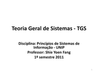 Teoria Geral de Sistemas - TGS

  Disciplina: Princípios de Sistemas de
           Informação - UNIP
       Professor: Shie Yoen Fang
            1º semestre 2011

                                          1
 