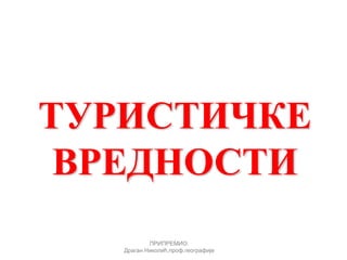 ТУРИСТИЧКЕ
ВРЕДНОСТИ
ПРИПРЕМИО:
Драган Николић,проф.географије
 