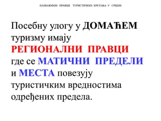 Посебну улогу у ДОМАЋЕМ
туризму имају
РЕГИОНАЛНИ ПРАВЦИ
где се МАТИЧНИ ПРЕДЕЛИ
и МЕСТА повезују
туристичким вредностима
одређених предела.
НАЈВАЖНИЈИ ПРАВЦИ ТУРИСТИЧКИХ КРЕТАЊА У СРБИЈИ
 