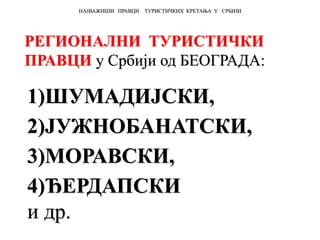 РЕГИОНАЛНИ ТУРИСТИЧКИ
ПРАВЦИ у Србији од БЕОГРАДА:
1)ШУМАДИЈСКИ,
2)ЈУЖНОБАНАТСКИ,
3)МОРАВСКИ,
4)ЂЕРДАПСКИ
и др.
НАЈВАЖНИЈИ ПРАВЦИ ТУРИСТИЧКИХ КРЕТАЊА У СРБИЈИ
 