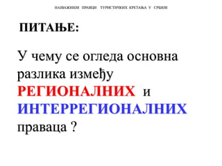 У чему се огледа основна
разлика између
РЕГИОНАЛНИХ и
ИНТЕРРЕГИОНАЛНИХ
праваца ?
НАЈВАЖНИЈИ ПРАВЦИ ТУРИСТИЧКИХ КРЕТАЊА У СРБИЈИ
ПИТАЊЕ:
 
