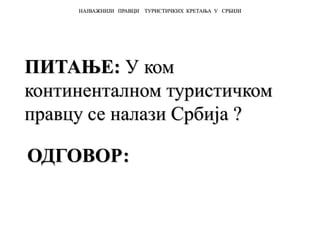 ПИТАЊЕ: У ком
континенталном туристичком
правцу се налази Србија ?
НАЈВАЖНИЈИ ПРАВЦИ ТУРИСТИЧКИХ КРЕТАЊА У СРБИЈИ
ОДГОВОР:
 