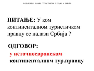 ПИТАЊЕ: У ком
континенталном туристичком
правцу се налази Србија ?
НАЈВАЖНИЈИ ПРАВЦИ ТУРИСТИЧКИХ КРЕТАЊА У СРБИЈИ
ОДГОВОР:
у источноевропском
континенталном тур.правцу
 