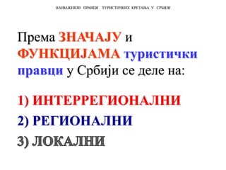 Према ЗНАЧАЈУ и
ФУНКЦИЈАМА туристички
правци у Србији се деле на:
1) ИНТЕРРЕГИОНАЛНИ
2) РЕГИОНАЛНИ
НАЈВАЖНИЈИ ПРАВЦИ ТУРИСТИЧКИХ КРЕТАЊА У СРБИЈИ
 