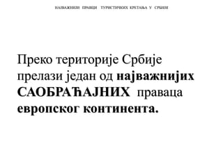 Преко територије Србије
прелази један од најважнијих
САОБРАЋАЈНИХ праваца
европског континента.
НАЈВАЖНИЈИ ПРАВЦИ ТУРИСТИЧКИХ КРЕТАЊА У СРБИЈИ
 