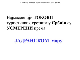 Најмасовнији ТОКОВИ
туристичких кретања у Србији су
УСМЕРЕНИ према:
ЈАДРАНСКОМ мору
НАЈВАЖНИЈИ ПРАВЦИ ТУРИСТИЧКИХ КРЕТАЊА У СРБИЈИ
 