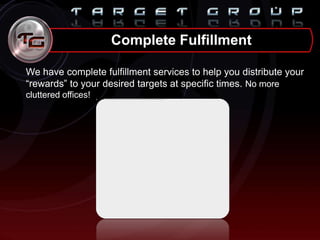 We have complete fulfillment services to help you distribute your
“rewards” to your desired targets at specific times. No more
cluttered offices!
Complete Fulfillment
 