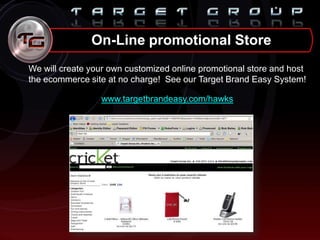 On-Line promotional Store
We will create your own customized online promotional store and host
the ecommerce site at no charge! See our Target Brand Easy System!
www.targetbrandeasy.com/hawks
 