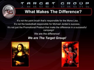 What Makes The Difference?
It‟s not the paint brush that‟s responsible for the Mona Lisa,
It‟s not the basketball responsible for Michael Jordan‟s success,
It‟s not just the Promotional Product that make the difference in a successful
campaign!
We are the difference!
We are The Target Group!
 