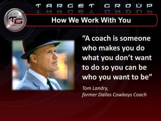 “A coach is someone
who makes you do
what you don’t want
to do so you can be
who you want to be”
Tom Landry,
former Dallas Cowboys Coach
How We Work With You
 