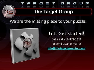 The Target Group
We are the missing piece to your puzzle!
Lets Get Started!
Call us at 716-871-1111
or send us an e-mail at
info@thetargetgroupinc.com
 