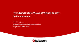 Trend and Future Vision of Virtual Reality
in E-commerce
Cécilia Lejeune
Rakuten Institute of Technology Paris
September 26th, 2017
 