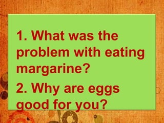 1. What was the
problem with eating
margarine?
2. Why are eggs
good for you?
 