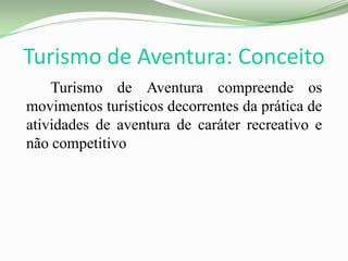 Turismo de Aventura: Conceito
Turismo de Aventura compreende os
movimentos turísticos decorrentes da prática de
atividades de aventura de caráter recreativo e
não competitivo
 