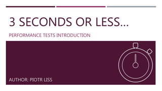3 SECONDS OR LESS…
PERFORMANCE TESTS INTRODUCTION
AUTHOR: PIOTR LISS
 