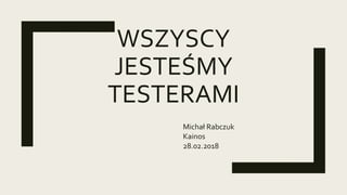 WSZYSCY
JESTEŚMY
TESTERAMI
Michał Rabczuk
Kainos
28.02.2018
 