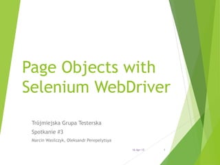 Page Objects with
Selenium WebDriver
Trójmiejska Grupa Testerska
Spotkanie #3
Marcin Wasilczyk, Oleksandr Perepelytsya
16-Apr-15 1
 