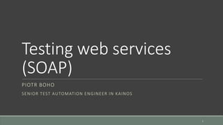 Testing web services
(SOAP)
PIOTR BOHO
SENIOR TEST AUTOMATION ENGINEER IN KAINOS
1
 
