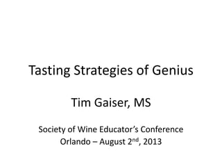 Tasting Strategies of Genius
Tim Gaiser, MS
Society of Wine Educator’s Conference
Orlando – August 2nd, 2013
 