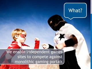 What?We enable independent games sites to compete against monolithic gaming portals