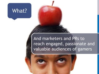 What?And marketers and PRs to reach engaged, passionate and valuable audiences of gamers