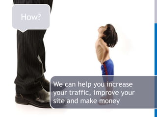 How?We can help you increase your traffic, improve your site and make money