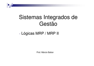 Sistemas Integrados de
       Gestão
-   Lógicas MRP / MRP II



            Prof. Márcio Balian
 