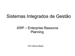 Sistemas Integrados de Gestão

    -ERP – Enterprise Resource
            Planning



           Prof. Márcio Balian
 