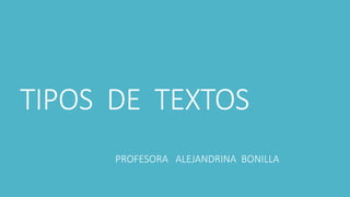 TIPOS DE TEXTOS 
PROFESORA ALEJANDRINA BONILLA 
 