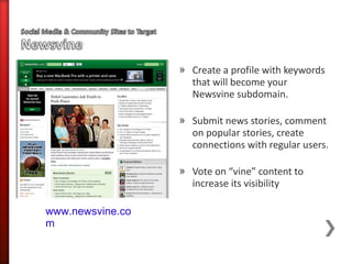 » Create a profile with keywords
                    that will become your
                    Newsvine subdomain.

                  » Submit news stories, comment
                    on popular stories, create
                    connections with regular users.

                  » Vote on “vine” content to
                    increase its visibility

www.newsvine.co
m
 