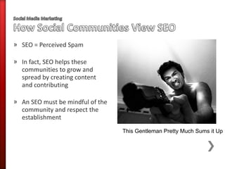 » SEO = Perceived Spam

» In fact, SEO helps these
  communities to grow and
  spread by creating content
  and contributing

» An SEO must be mindful of the
  community and respect the
  establishment
                                  This Gentleman Pretty Much Sums it Up
 