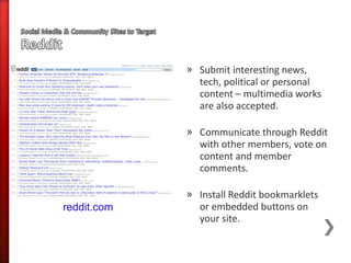 » Submit interesting news,
               tech, political or personal
               content – multimedia works
               are also accepted.

             » Communicate through Reddit
               with other members, vote on
               content and member
               comments.

             » Install Reddit bookmarklets
reddit.com     or embedded buttons on
               your site.
 