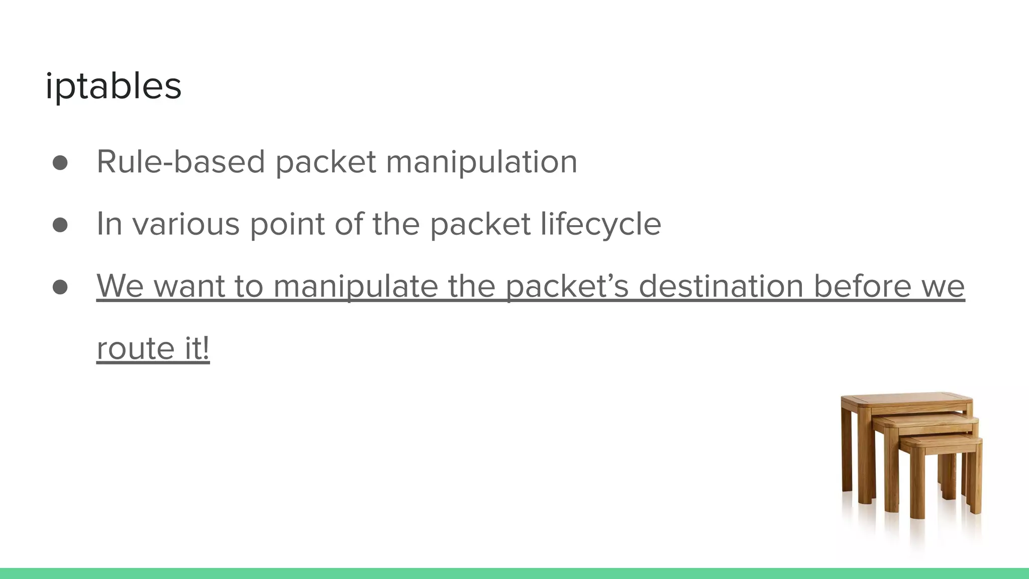 iptables
● Rule-based packet manipulation
● In various point of the packet lifecycle
● We want to manipulate the packet’s destination before we
route it!
 