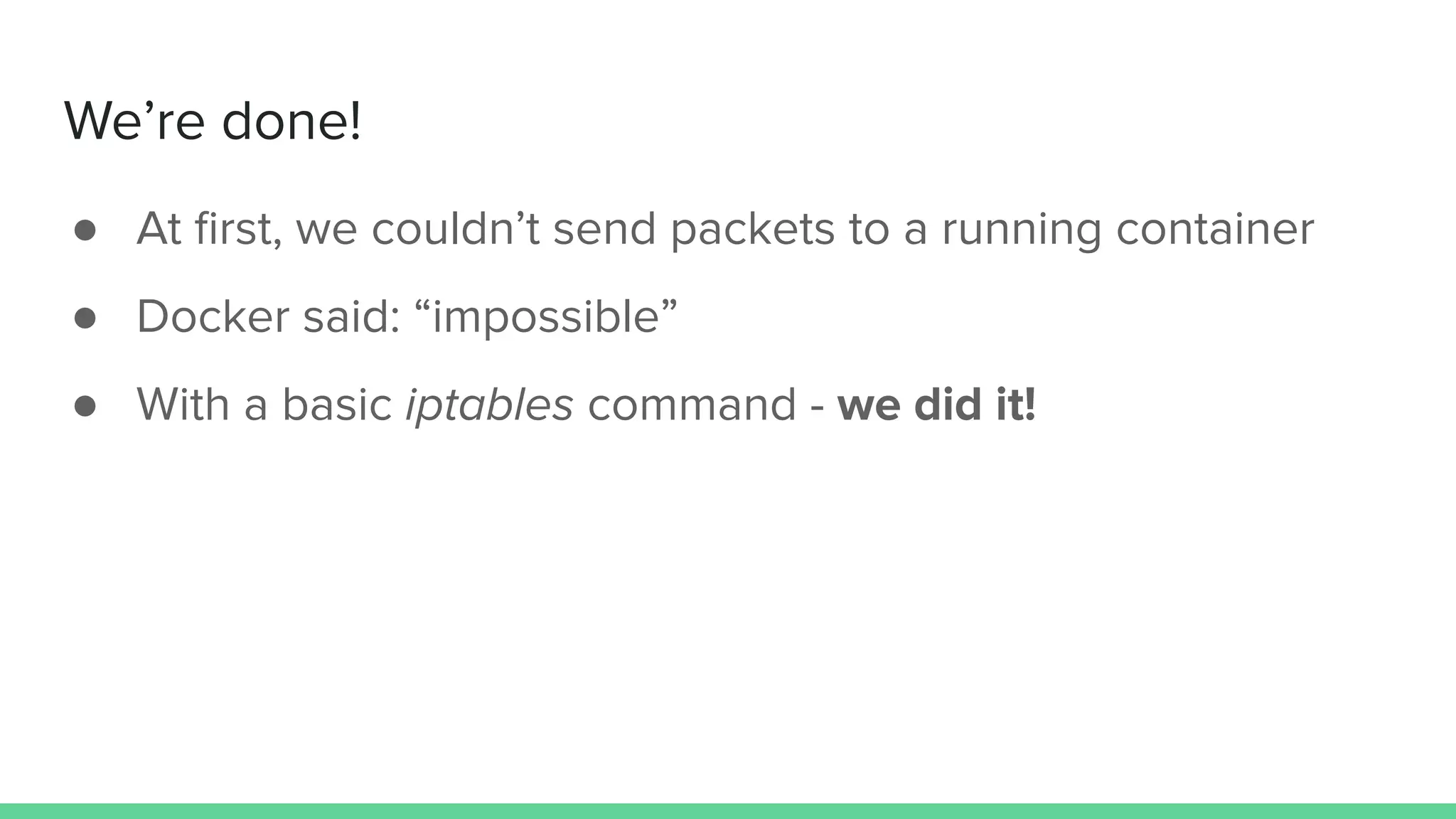 We’re done!
● At ﬁrst, we couldn’t send packets to a running container
● Docker said: “impossible”
● With a basic iptables command - we did it!
 
