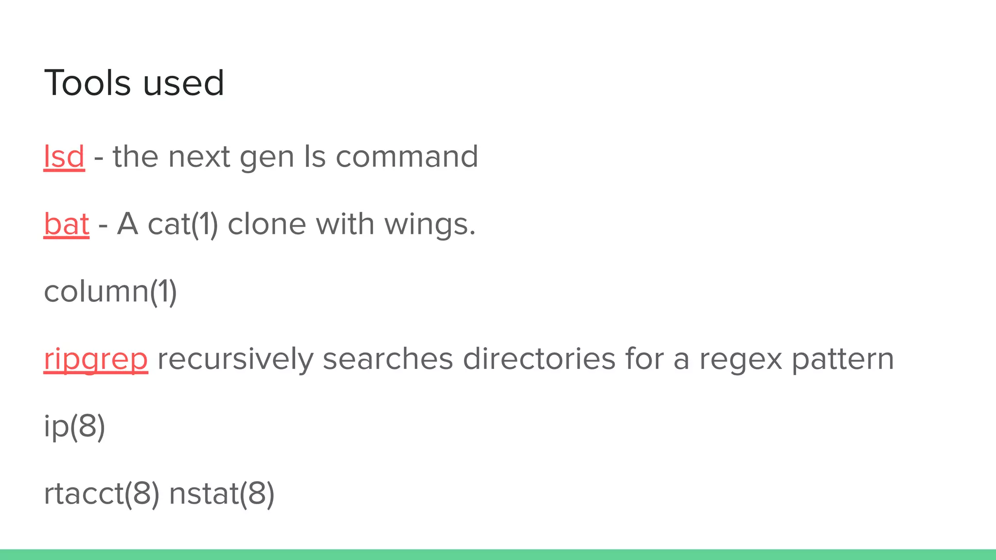 Tools used
lsd - the next gen ls command
bat - A cat(1) clone with wings.
column(1)
ripgrep recursively searches directories for a regex pattern
ip(8)
rtacct(8) nstat(8)
 
