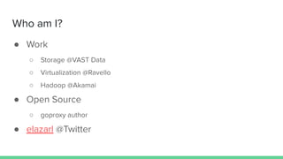 Who am I?
● Work
○ Storage @VAST Data
○ Virtualization @Ravello
○ Hadoop @Akamai
● Open Source
○ goproxy author
● elazarl @Twitter
 