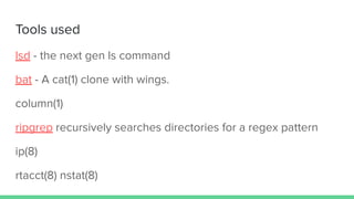 Tools used
lsd - the next gen ls command
bat - A cat(1) clone with wings.
column(1)
ripgrep recursively searches directories for a regex pattern
ip(8)
rtacct(8) nstat(8)
 