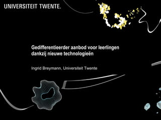 Gedifferentieerder aanbod voor leerlingen  dankzij nieuwe technologieën Ingrid Breymann, Universiteit Twente   Twente ‘s got talent Ingrid Breymann, Universiteit Twente   